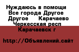 Нуждаюсь в помощи - Все города Другое » Другое   . Карачаево-Черкесская респ.,Карачаевск г.